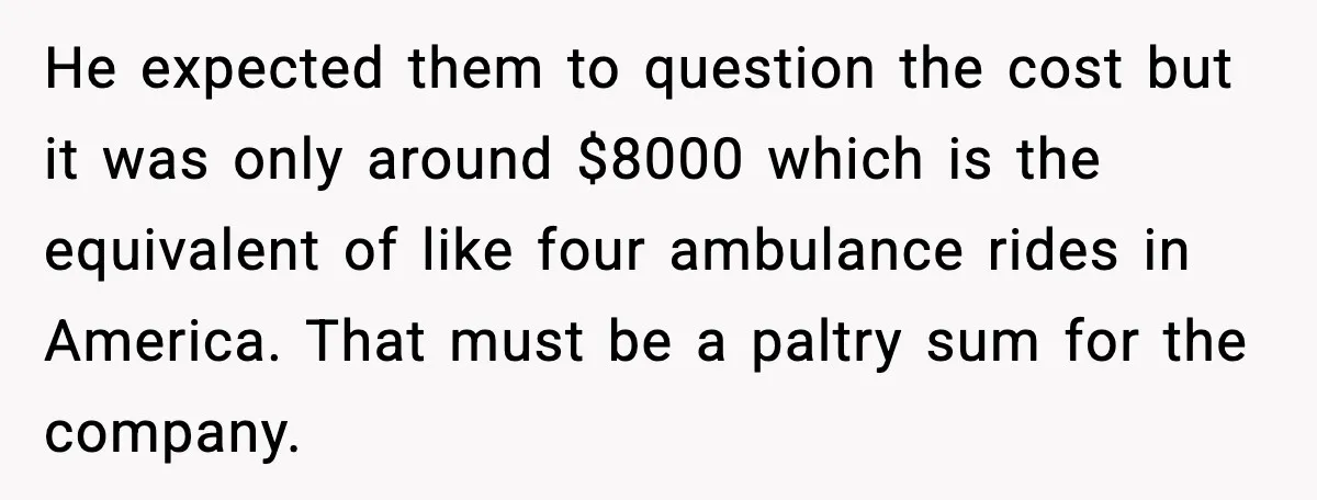 He expected them to question the cost but it was only around $8000 which is the equivalent of like four ambulance rides in America. That must be a paltry sum...