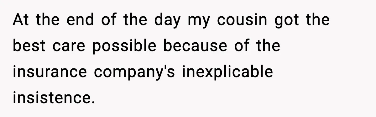 At the end of the day my cousin got the best care possible because of the insurance company's inexplicable insistence.