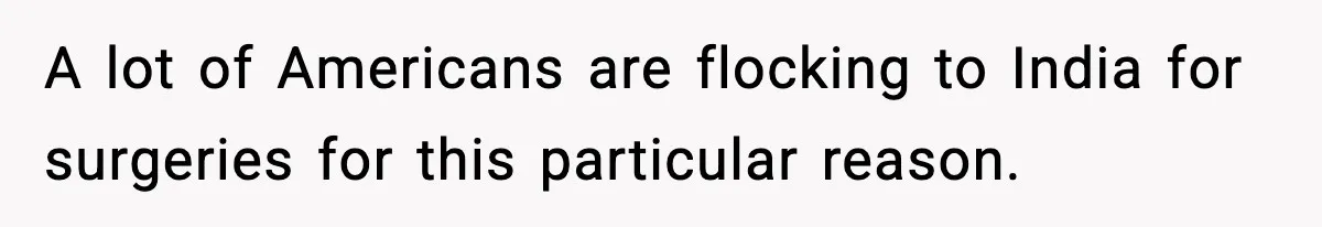 A lot of Americans are flocking to India for surgeries for this particular reason.
