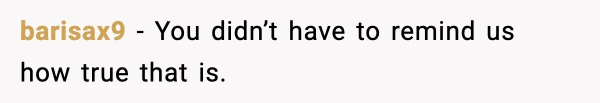 barisax9 - You didn’t have to remind us how true that is.