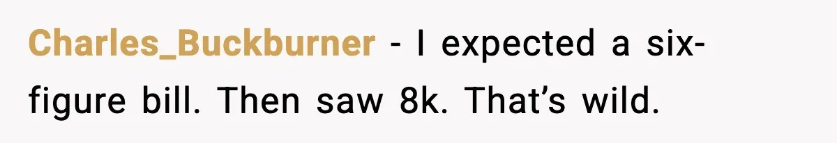 Charles_Buckburner - I expected a six-figure bill. Then saw 8k. That’s wild.
