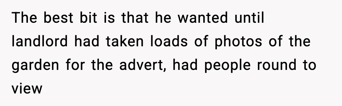 The best bit is that he wanted until landlord had taken loads of photos of the garden for the advert, had people round to view