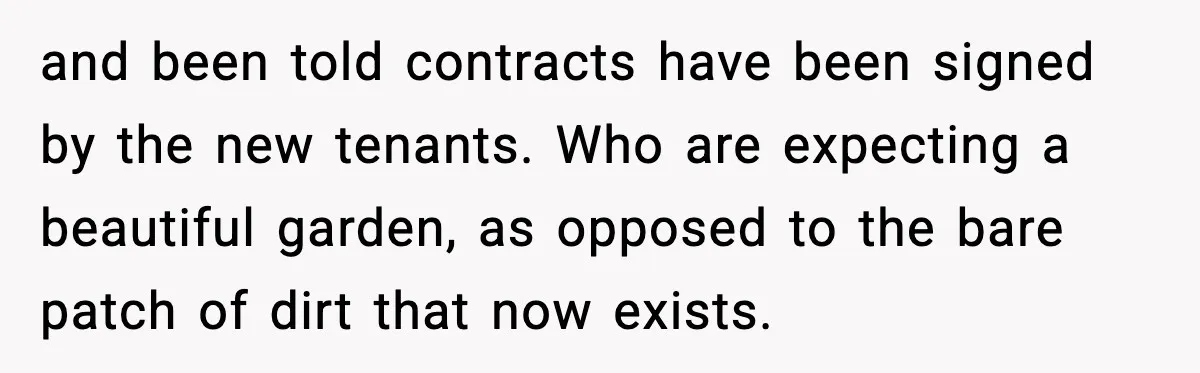 and been told contracts have been signed by the new tenants. Who are expecting a beautiful garden, as opposed to the bare patch of dirt that now exists.