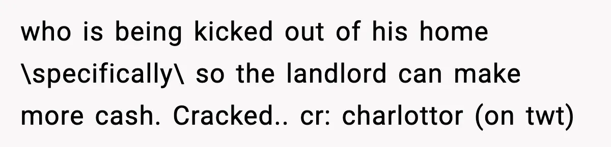who is being kicked out of his home \specifically\ so the landlord can make more cash. Cracked.. cr: charlottor (on twt)