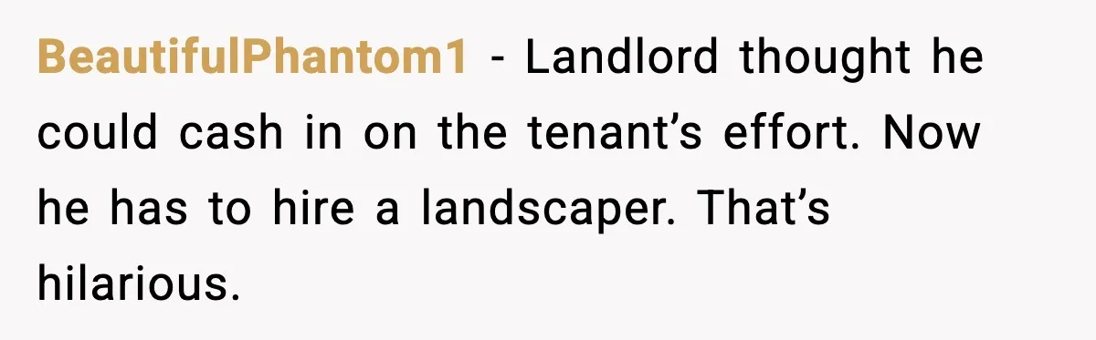 BeautifulPhantom1 - Landlord thought he could cash in on the tenant’s effort. Now he has to hire a landscaper. That’s hilarious.