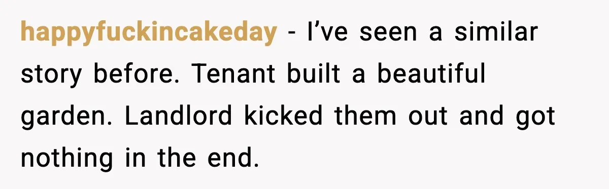 happyfuckincakeday - I’ve seen a similar story before. Tenant built a beautiful garden. Landlord kicked them out and got nothing in the end.