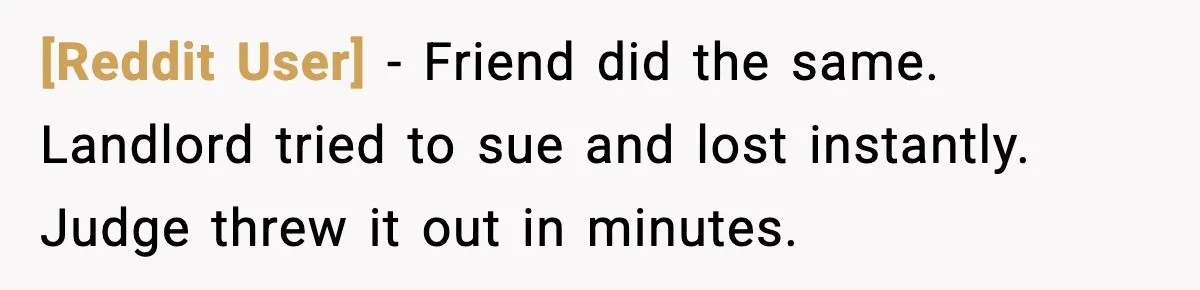 [Reddit User] - Friend did the same. Landlord tried to sue and lost instantly. Judge threw it out in minutes.