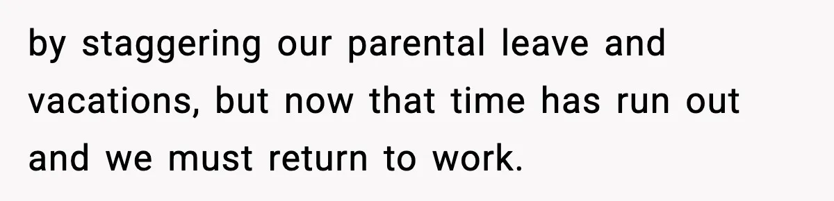 “Am I Abandoning My Mom?” Daughter Faces Backlash Over Tough Choice by staggering our parental leave and vacations, but now that time has run out and we must return to work.