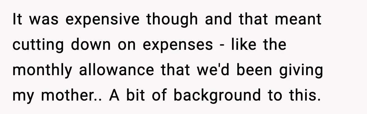 “Am I Abandoning My Mom?” Daughter Faces Backlash Over Tough Choice It was expensive though and that meant cutting down on expenses - like the monthly allowance that we'd been giving my mother.. A bit of background to this.