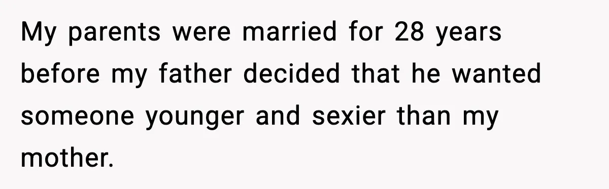 “Am I Abandoning My Mom?” Daughter Faces Backlash Over Tough Choice My parents were married for 28 years before my father decided that he wanted someone younger and sexier than my mother.