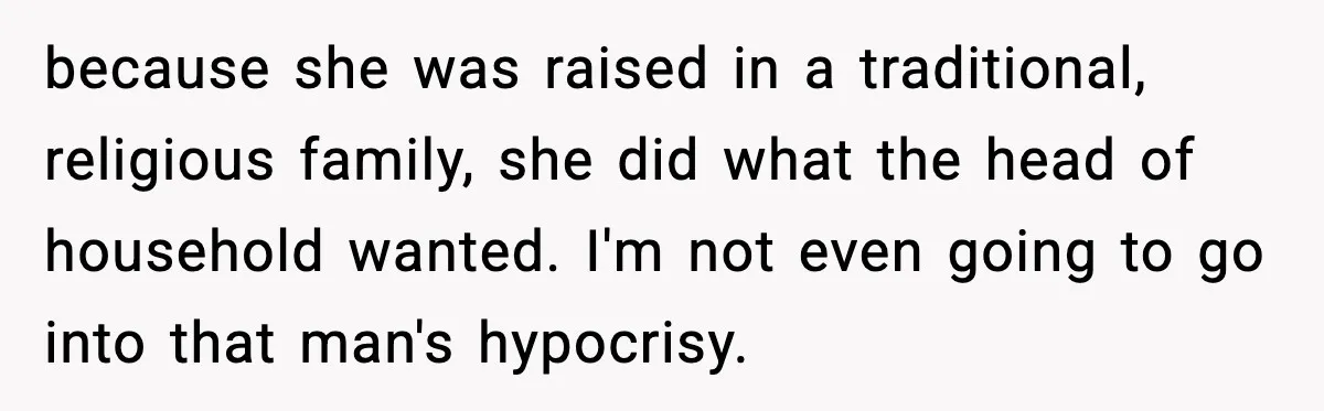 “Am I Abandoning My Mom?” Daughter Faces Backlash Over Tough Choice because she was raised in a traditional, religious family, she did what the head of household wanted. I'm not even going to go into that man's hypocrisy.