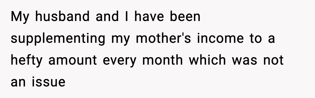 “Am I Abandoning My Mom?” Daughter Faces Backlash Over Tough Choice My husband and I have been supplementing my mother's income to a hefty amount every month which was not an issue