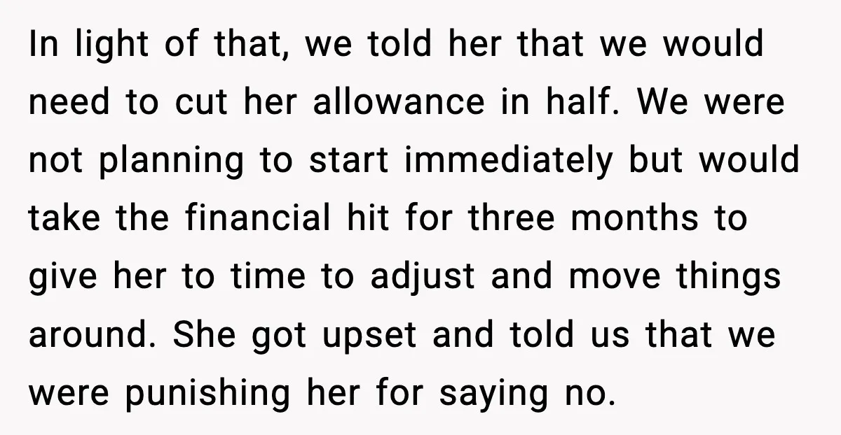 “Am I Abandoning My Mom?” Daughter Faces Backlash Over Tough Choice In light of that, we told her that we would need to cut her allowance in half. We were not planning to start immediately but would take the financial hit...