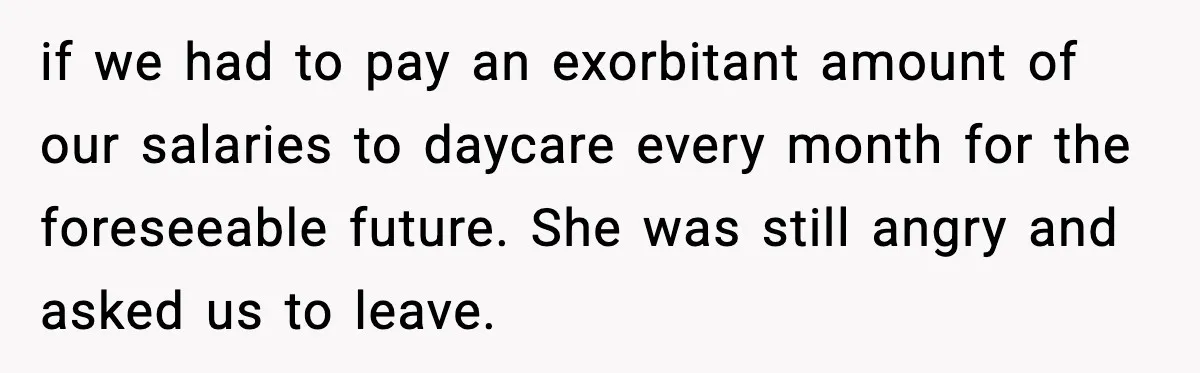 “Am I Abandoning My Mom?” Daughter Faces Backlash Over Tough Choice if we had to pay an exorbitant amount of our salaries to daycare every month for the foreseeable future. She was still angry and asked us to leave.