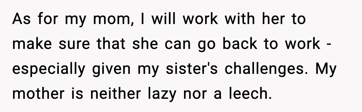“Am I Abandoning My Mom?” Daughter Faces Backlash Over Tough Choice As for my mom, I will work with her to make sure that she can go back to work - especially given my sister's challenges. My mother is neither lazy...