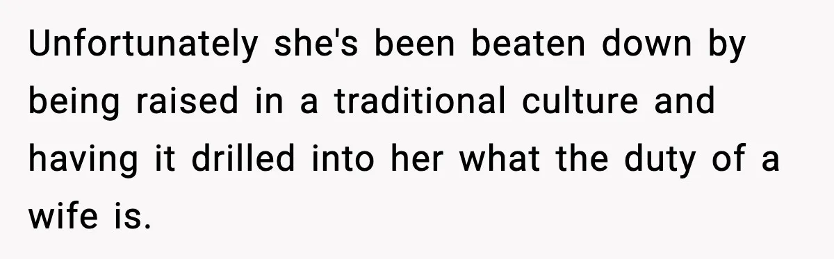 “Am I Abandoning My Mom?” Daughter Faces Backlash Over Tough Choice Unfortunately she's been beaten down by being raised in a traditional culture and having it drilled into her what the duty of a wife is.
