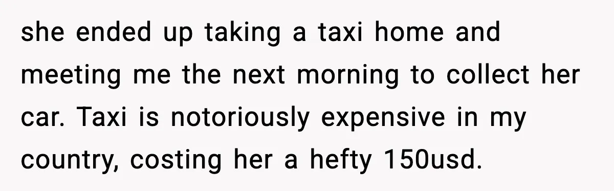 Ignore Private Signs? This Homeowner Will Make You Regret It she ended up taking a taxi home and meeting me the next morning to collect her car. Taxi is notoriously expensive in my country, costing her a hefty 150usd.