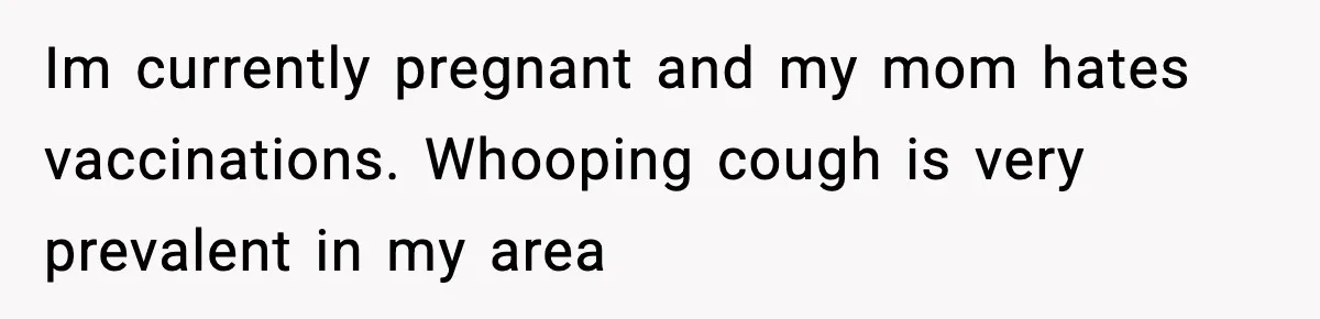 Grandma Won’t Vaccinate, Mom Says No Visits for Newborn Im currently pregnant and my mom hates vaccinations. Whooping cough is very prevalent in my area