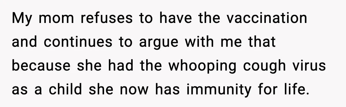 Grandma Won’t Vaccinate, Mom Says No Visits for Newborn My mom refuses to have the vaccination and continues to argue with me that because she had the whooping cough virus as a child she now has immunity for life.