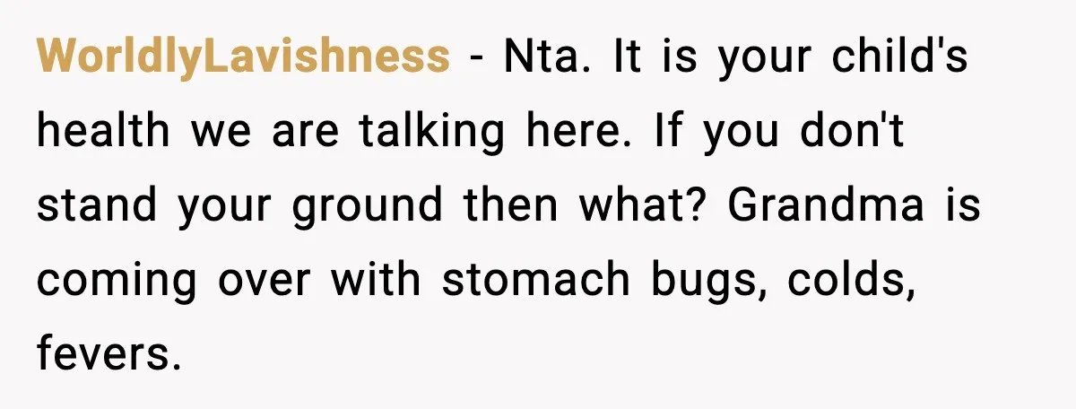 Grandma Won’t Vaccinate, Mom Says No Visits for Newborn WorldlyLavishness - Nta. It is your child's health we are talking here. If you don't stand your ground then what? Grandma is coming over with stomach bugs, colds, fevers.