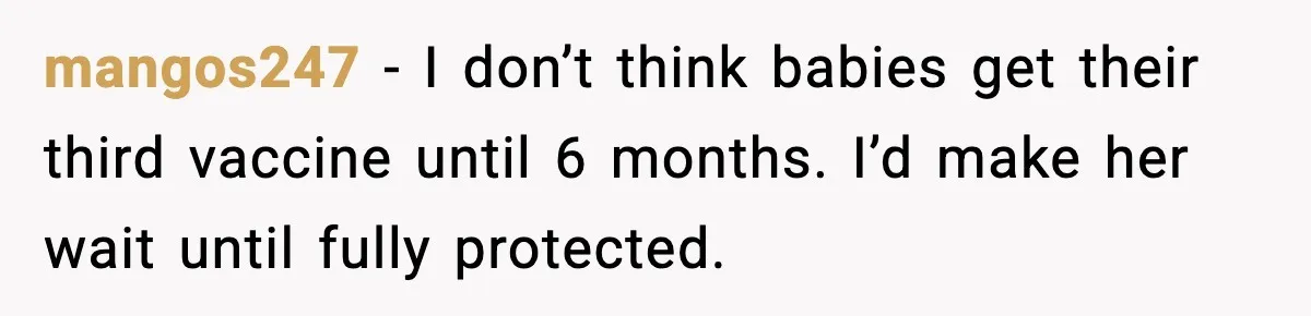 Grandma Won’t Vaccinate, Mom Says No Visits for Newborn mangos247 - I don’t think babies get their third vaccine until 6 months. I’d make her wait until fully protected.