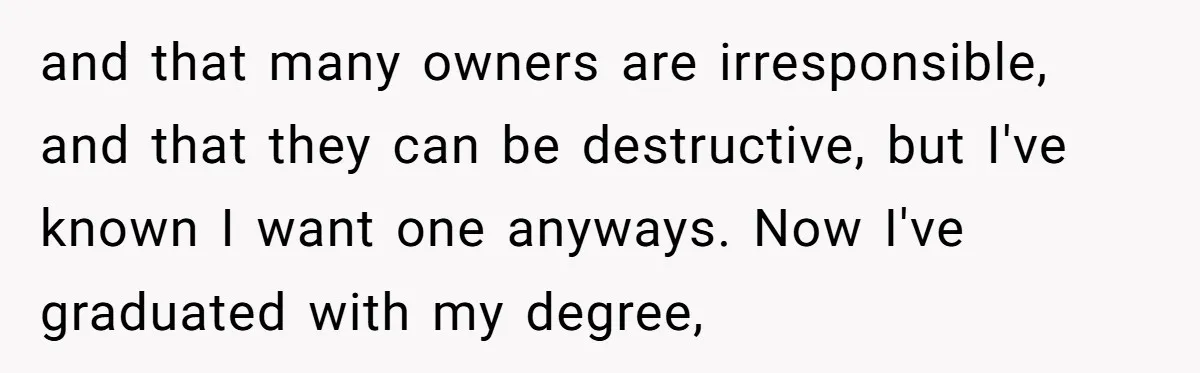A Dream Pet Turned Into a "Scented" Nightmare After a Sanctuary’s Unusual Test and that many owners are irresponsible, and that they can be destructive, but I've known I want one anyways. Now I've graduated with my degree,