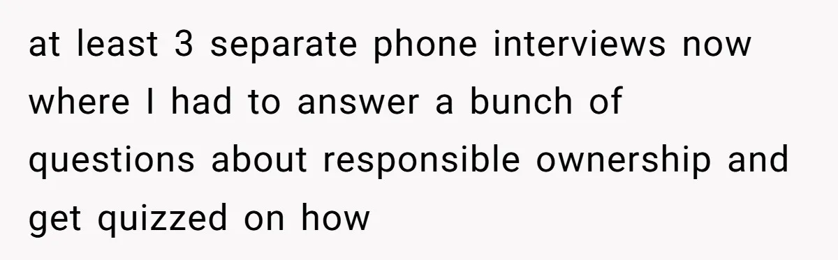 A Dream Pet Turned Into a "Scented" Nightmare After a Sanctuary’s Unusual Test at least 3 separate phone interviews now where I had to answer a bunch of questions about responsible ownership and get quizzed on how