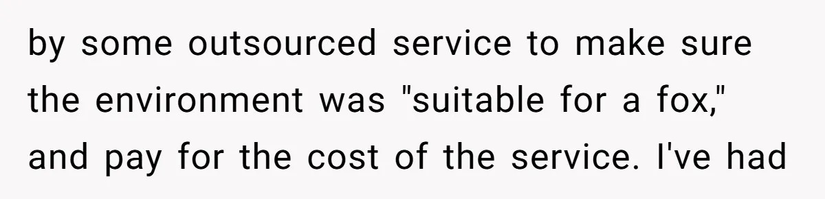 A Dream Pet Turned Into a "Scented" Nightmare After a Sanctuary’s Unusual Test by some outsourced service to make sure the environment was "suitable for a fox," and pay for the cost of the service. I've had