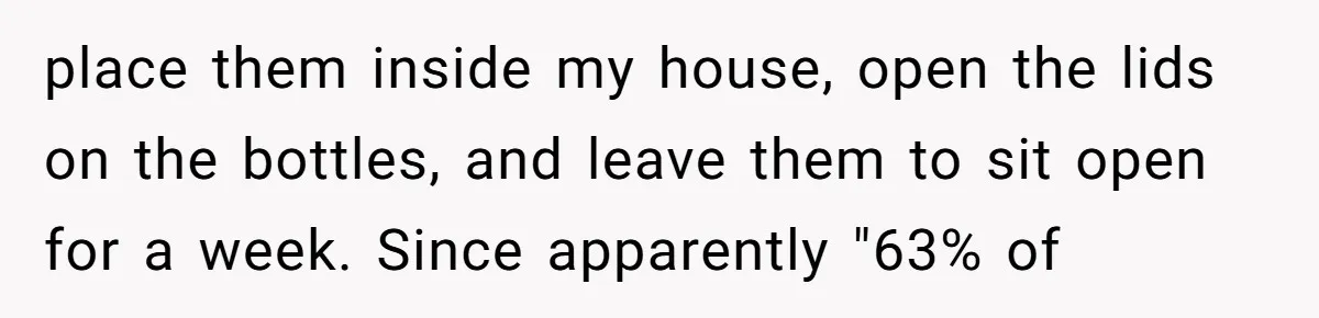 A Dream Pet Turned Into a "Scented" Nightmare After a Sanctuary’s Unusual Test place them inside my house, open the lids on the bottles, and leave them to sit open for a week. Since apparently "63% of