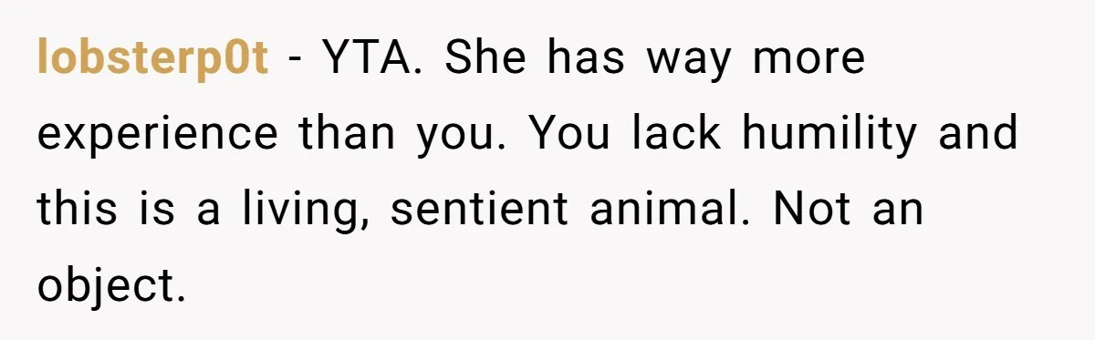 A Dream Pet Turned Into a "Scented" Nightmare After a Sanctuary’s Unusual Test lobsterp0t − YTA. She has way more experience than you. You lack humility and this is a living, sentient animal. Not an object.