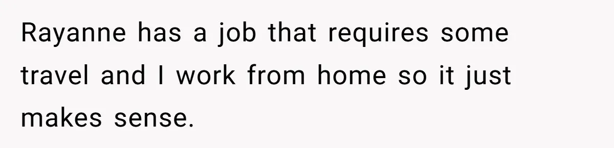 Rayanne has a job that requires some travel and I work from home so it just makes sense.