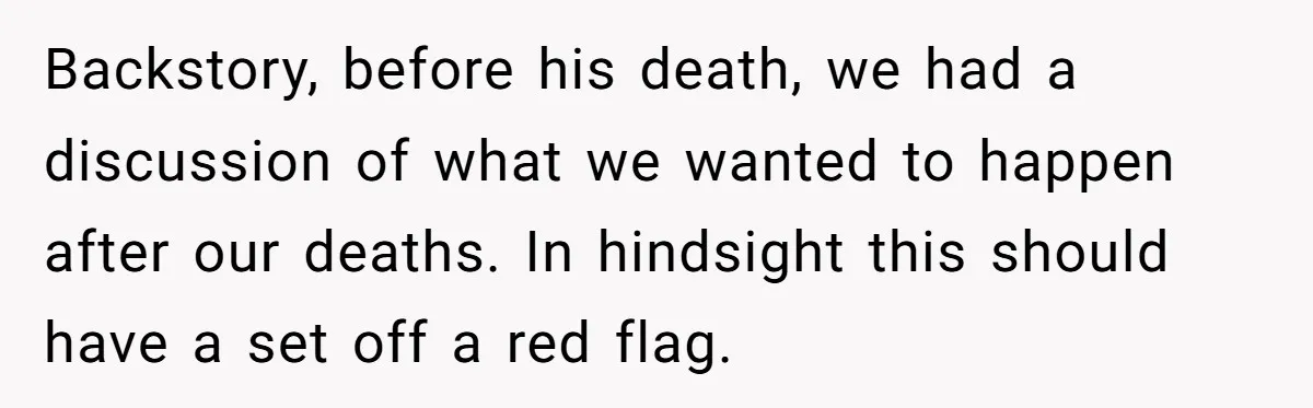 Backstory, before his death, we had a discussion of what we wanted to happen after our deaths. In hindsight this should have a set off a red flag.