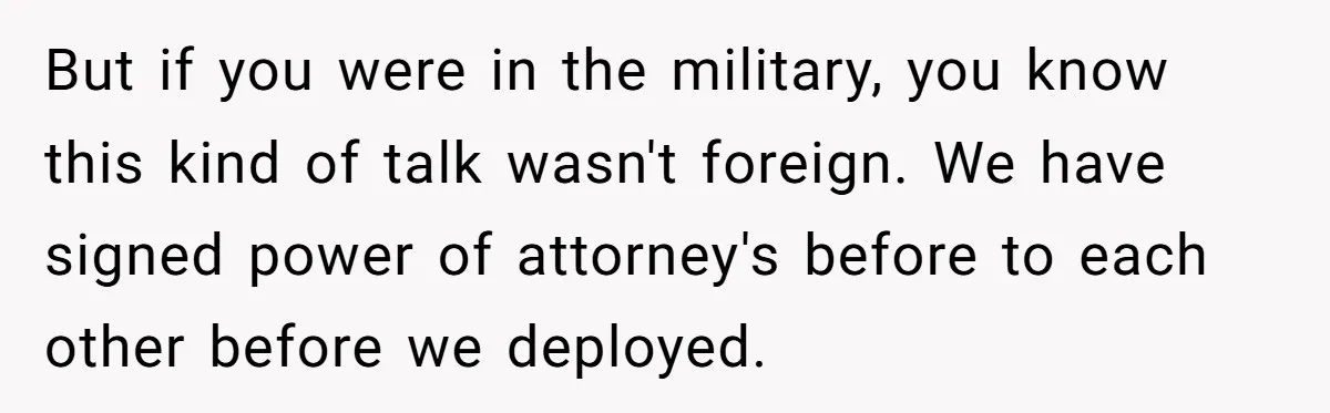 But if you were in the military, you know this kind of talk wasn't foreign. We have signed power of attorney's before to each other before we deployed.
