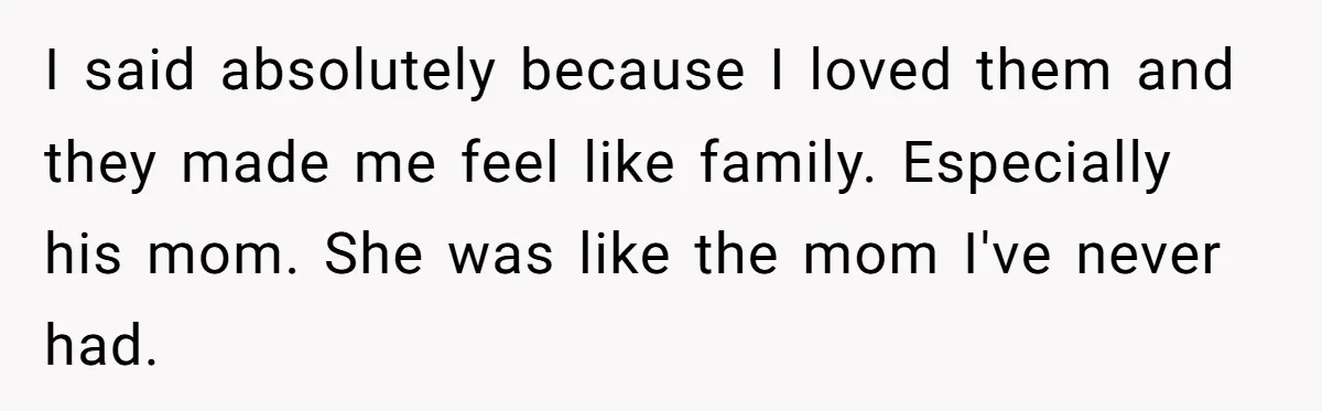I said absolutely because I loved them and they made me feel like family. Especially his mom. She was like the mom I've never had.