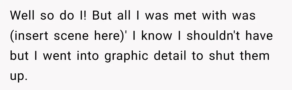 Well so do I! But all I was met with was (insert scene here)' I know I shouldn't have but I went into graphic detail to shut them up.
