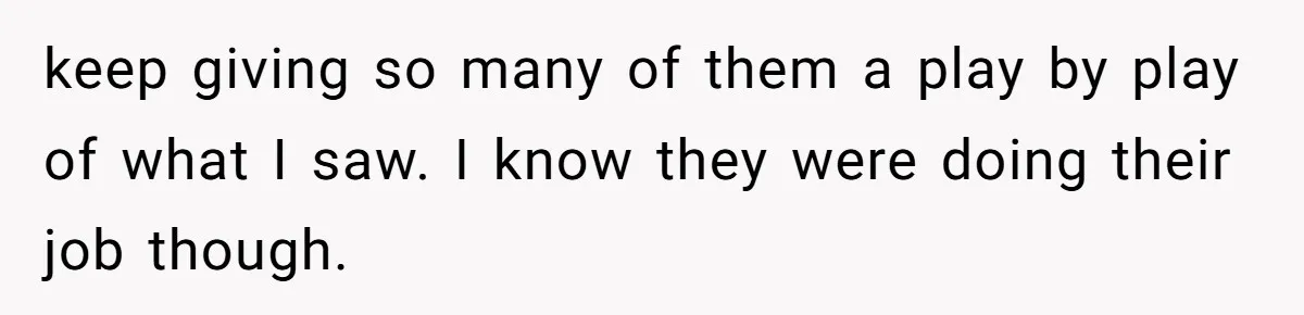 keep giving so many of them a play by play of what I saw. I know they were doing their job though.