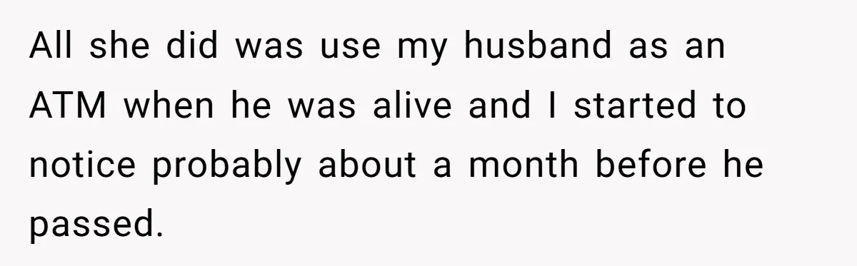 All she did was use my husband as an ATM when he was alive and I started to notice probably about a month before he passed.