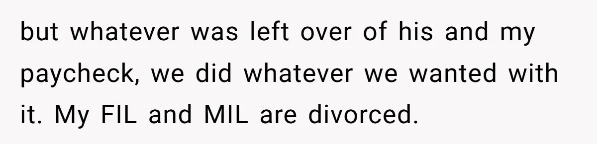 but whatever was left over of his and my paycheck, we did whatever we wanted with it. My FIL and MIL are divorced.