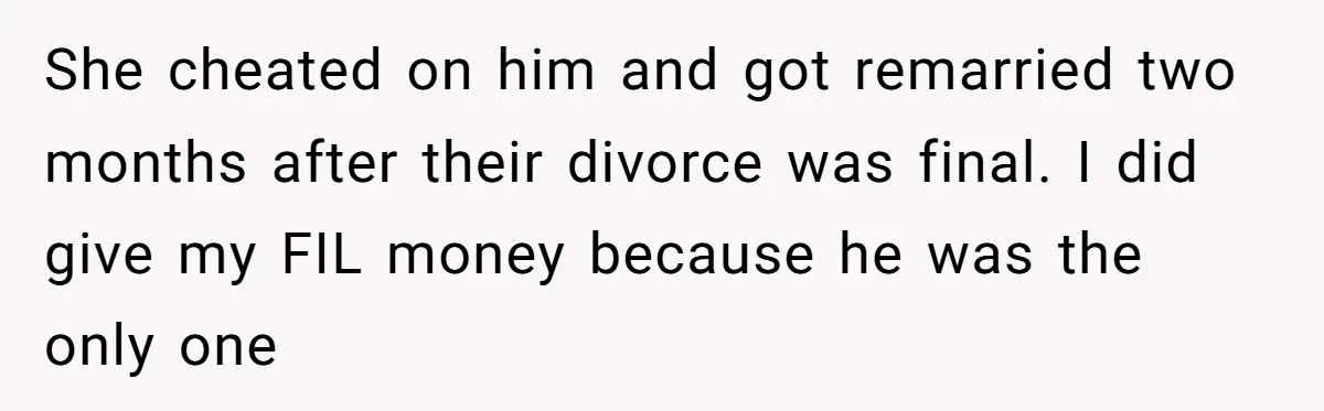She cheated on him and got remarried two months after their divorce was final. I did give my FIL money because he was the only one