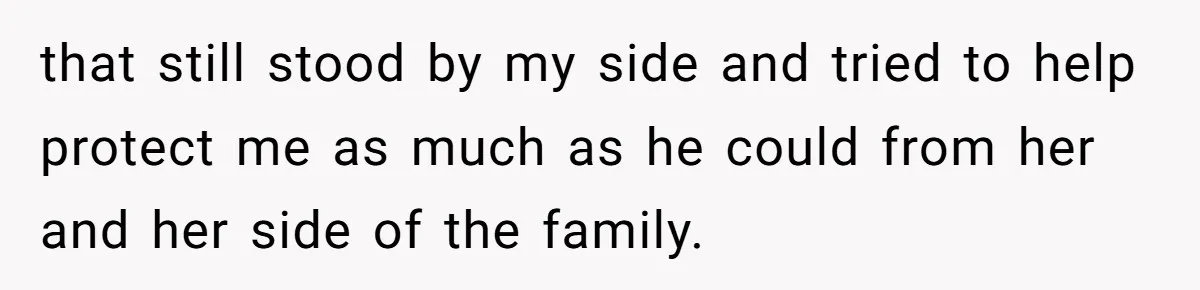 that still stood by my side and tried to help protect me as much as he could from her and her side of the family.