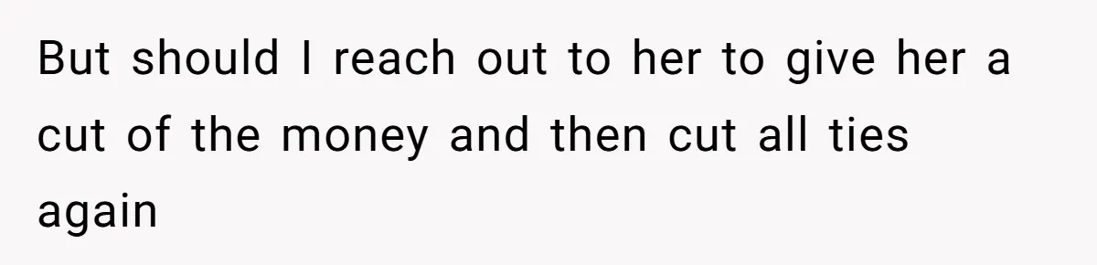 But should I reach out to her to give her a cut of the money and then cut all ties again