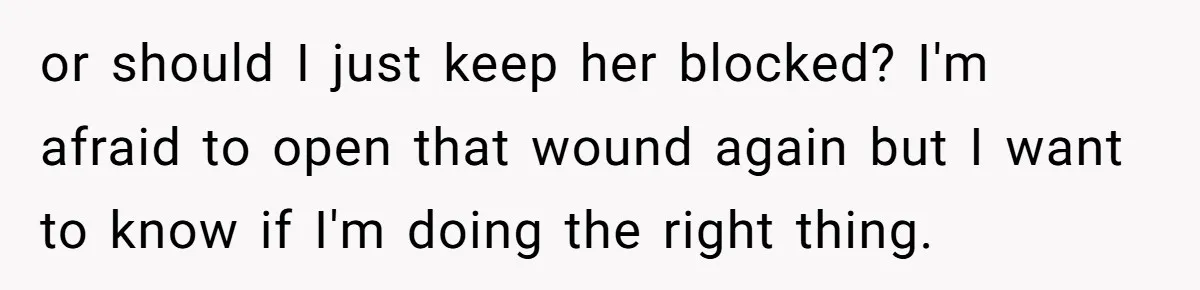 or should I just keep her blocked? I'm afraid to open that wound again but I want to know if I'm doing the right thing.