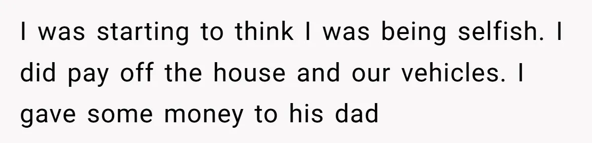 I was starting to think I was being selfish. I did pay off the house and our vehicles. I gave some money to his dad