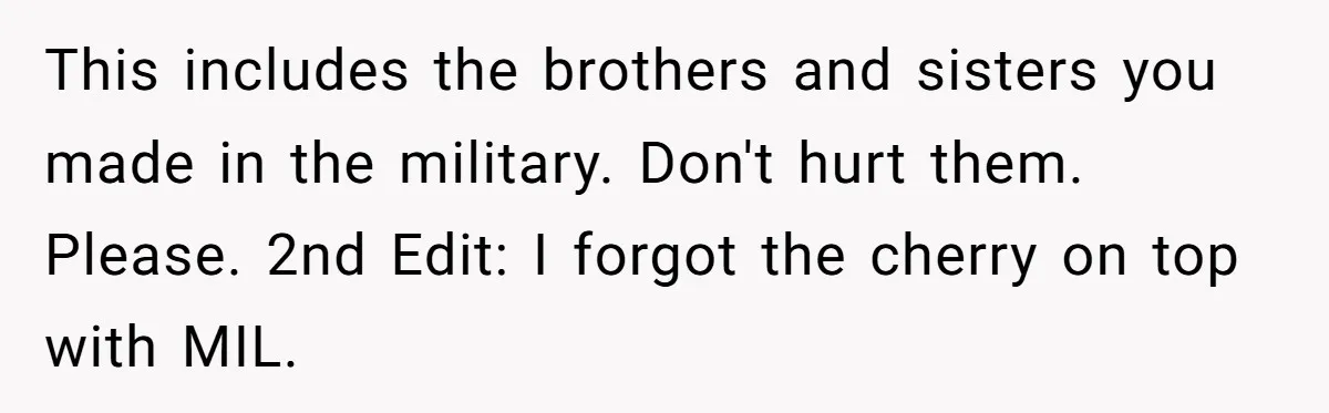 This includes the brothers and sisters you made in the military. Don't hurt them. Please. 2nd Edit: I forgot the cherry on top with MIL.