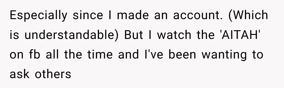 Especially since I made an account. (Which is understandable) But I watch the 'AITAH' on fb all the time and I've been wanting to ask others