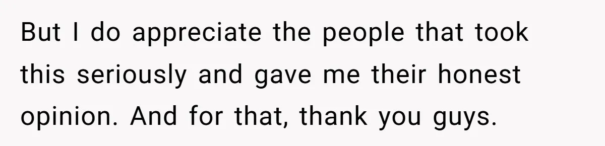 But I do appreciate the people that took this seriously and gave me their honest opinion. And for that, thank you guys.