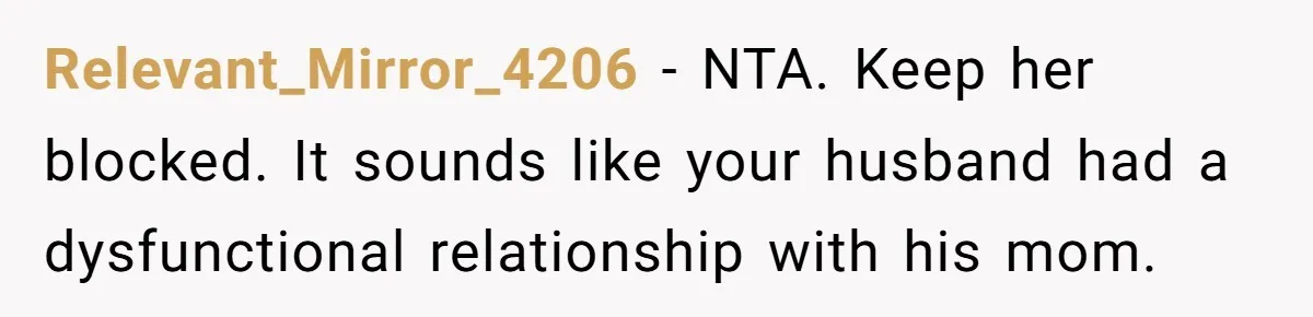 Relevant_Mirror_4206 − NTA. Keep her blocked. It sounds like your husband had a dysfunctional relationship with his mom.