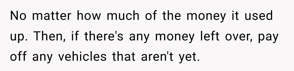 No matter how much of the money it used up. Then, if there's any money left over, pay off any vehicles that aren't yet.