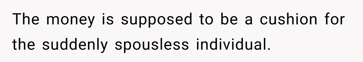 The money is supposed to be a cushion for the suddenly spousless individual.