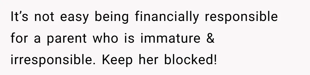 It’s not easy being financially responsible for a parent who is immature & irresponsible. Keep her blocked!